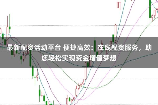 最新配资活动平台 便捷高效：在线配资服务，助您轻松实现资金增值梦想