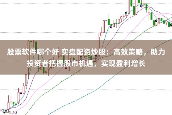 股票软件哪个好 实盘配资炒股：高效策略，助力投资者把握股市机遇，实现盈利增长
