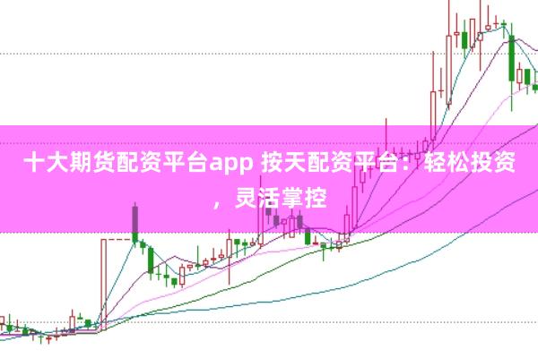 十大期货配资平台app 按天配资平台：轻松投资，灵活掌控