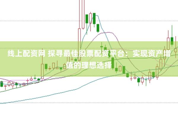 线上配资网 探寻最佳股票配资平台：实现资产增值的理想选择
