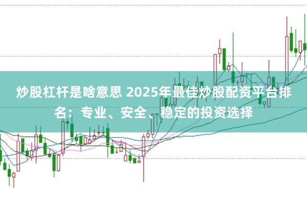 炒股杠杆是啥意思 2025年最佳炒股配资平台排名：专业、安全、稳定的投资选择