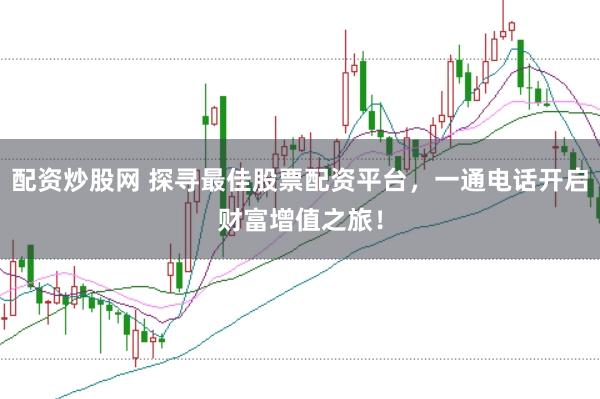 配资炒股网 探寻最佳股票配资平台，一通电话开启财富增值之旅！