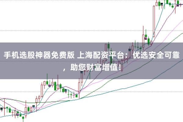 手机选股神器免费版 上海配资平台：优选安全可靠，助您财富增值！