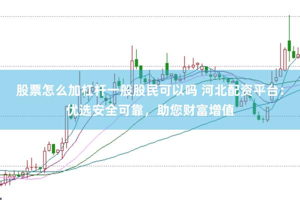 股票怎么加杠杆一般股民可以吗 河北配资平台：优选安全可靠，助您财富增值
