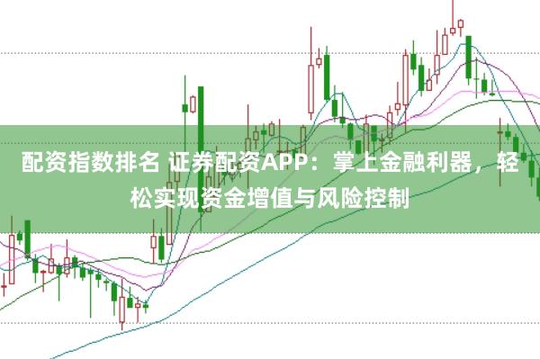 配资指数排名 证券配资APP：掌上金融利器，轻松实现资金增值与风险控制