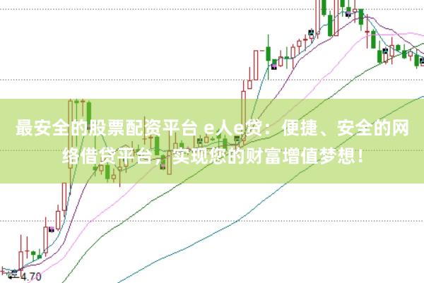 最安全的股票配资平台 e人e贷：便捷、安全的网络借贷平台，实现您的财富增值梦想！