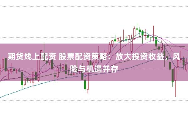 期货线上配资 股票配资策略：放大投资收益，风险与机遇并存