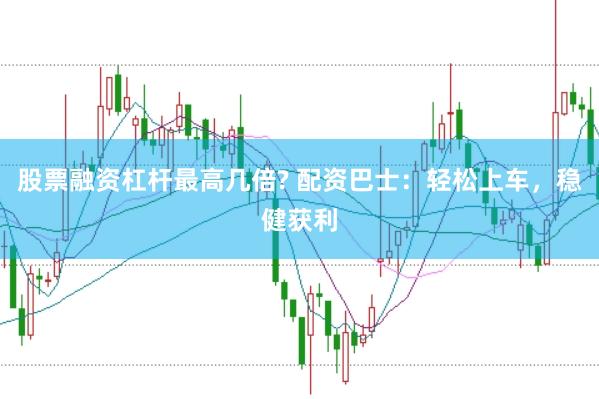 股票融资杠杆最高几倍? 配资巴士：轻松上车，稳健获利