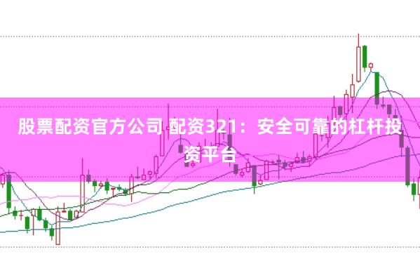 股票配资官方公司 配资321：安全可靠的杠杆投资平台