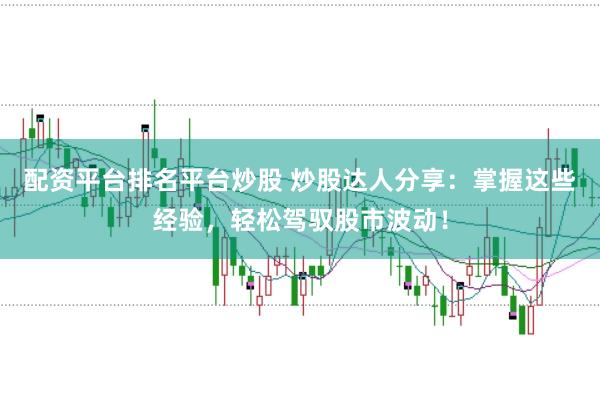 配资平台排名平台炒股 炒股达人分享：掌握这些经验，轻松驾驭股市波动！