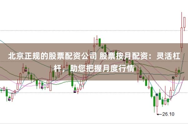 北京正规的股票配资公司 股票按月配资：灵活杠杆，助您把握月度行情