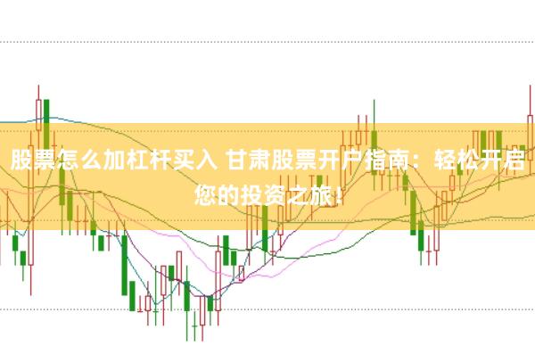 股票怎么加杠杆买入 甘肃股票开户指南：轻松开启您的投资之旅！