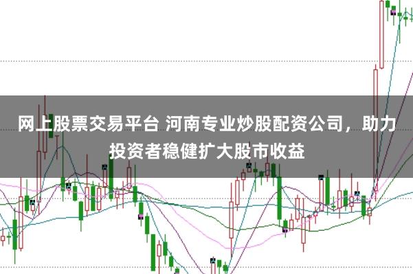 网上股票交易平台 河南专业炒股配资公司，助力投资者稳健扩大股市收益