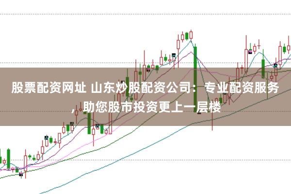 股票配资网址 山东炒股配资公司：专业配资服务，助您股市投资更上一层楼