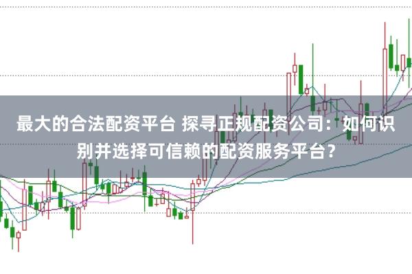 最大的合法配资平台 探寻正规配资公司：如何识别并选择可信赖的配资服务平台？