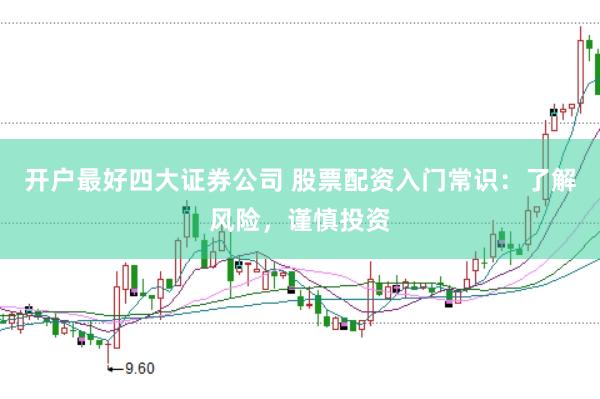 开户最好四大证券公司 股票配资入门常识：了解风险，谨慎投资