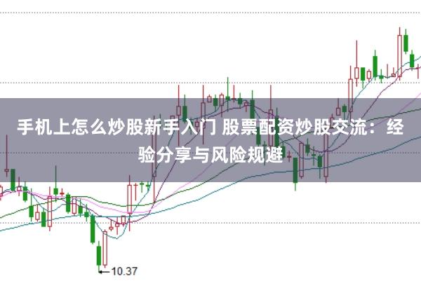 手机上怎么炒股新手入门 股票配资炒股交流：经验分享与风险规避