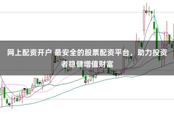 网上配资开户 最安全的股票配资平台，助力投资者稳健增值财富
