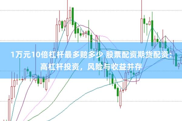 1万元10倍杠杆最多赔多少 股票配资期货配资：高杠杆投资，风险与收益并存