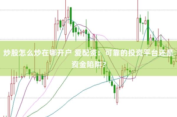 炒股怎么炒在哪开户 爱配资：可靠的投资平台还是资金陷阱？
