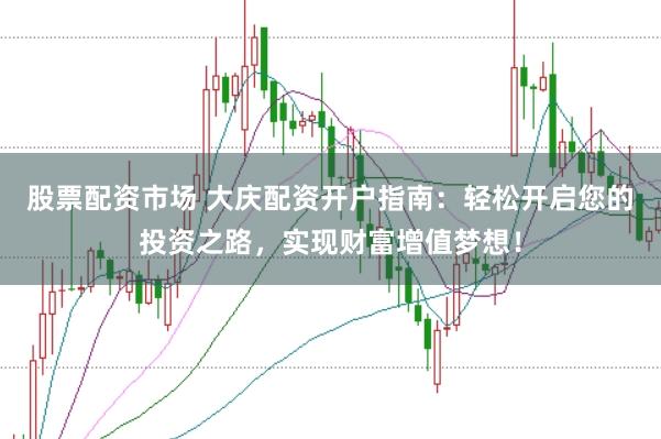 股票配资市场 大庆配资开户指南：轻松开启您的投资之路，实现财富增值梦想！
