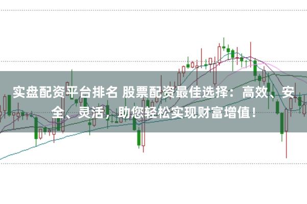 实盘配资平台排名 股票配资最佳选择：高效、安全、灵活，助您轻松实现财富增值！