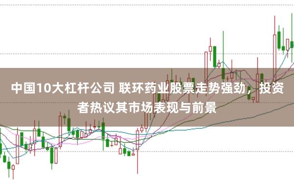 中国10大杠杆公司 联环药业股票走势强劲，投资者热议其市场表现与前景