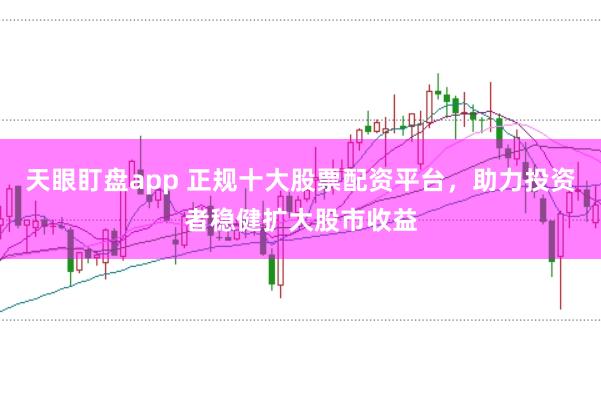 天眼盯盘app 正规十大股票配资平台，助力投资者稳健扩大股市收益