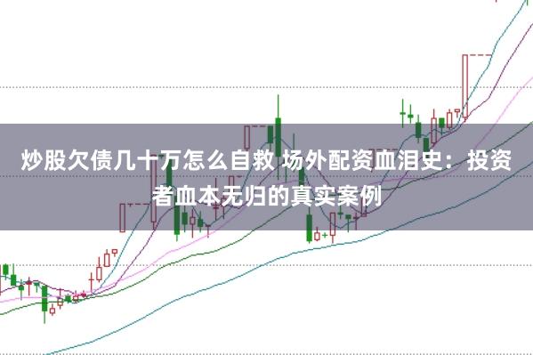 炒股欠债几十万怎么自救 场外配资血泪史：投资者血本无归的真实案例