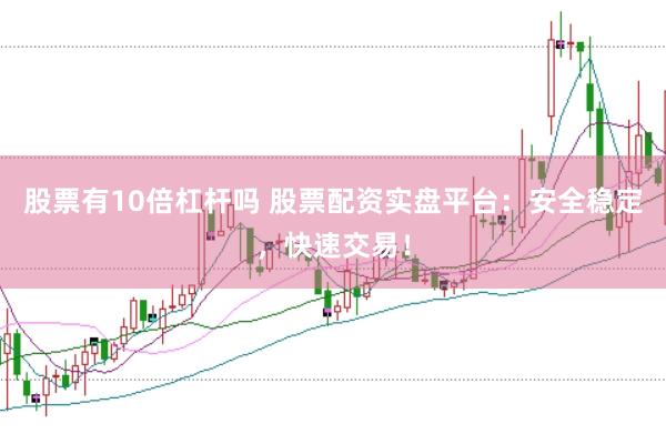 股票有10倍杠杆吗 股票配资实盘平台：安全稳定，快速交易！