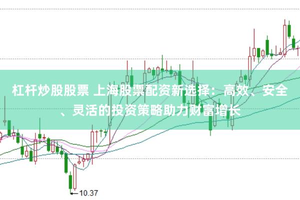 杠杆炒股股票 上海股票配资新选择：高效、安全、灵活的投资策略助力财富增长