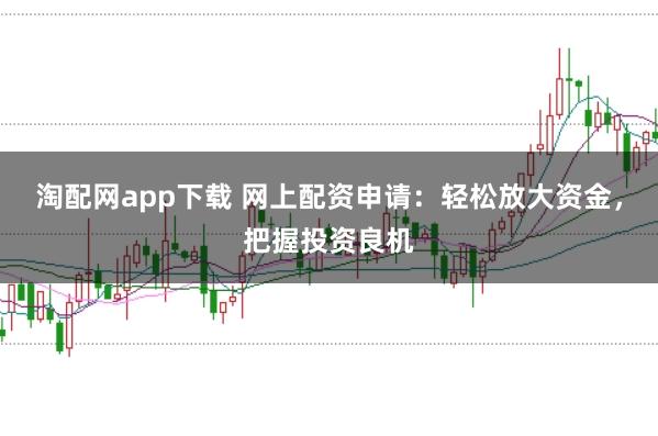 淘配网app下载 网上配资申请：轻松放大资金，把握投资良机