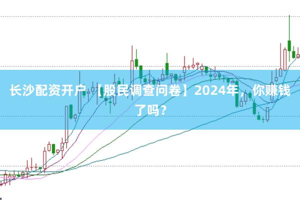 长沙配资开户 【股民调查问卷】2024年，你赚钱了吗？