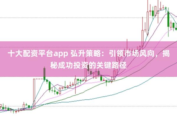 十大配资平台app 弘升策略：引领市场风向，揭秘成功投资的关键路径