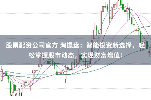 股票配资公司官方 淘操盘：智能投资新选择，轻松掌握股市动态，实现财富增值！