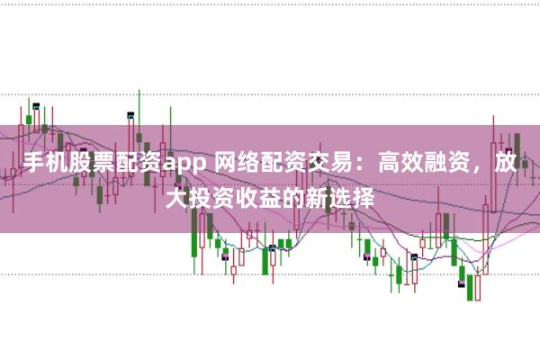 手机股票配资app 网络配资交易：高效融资，放大投资收益的新选择