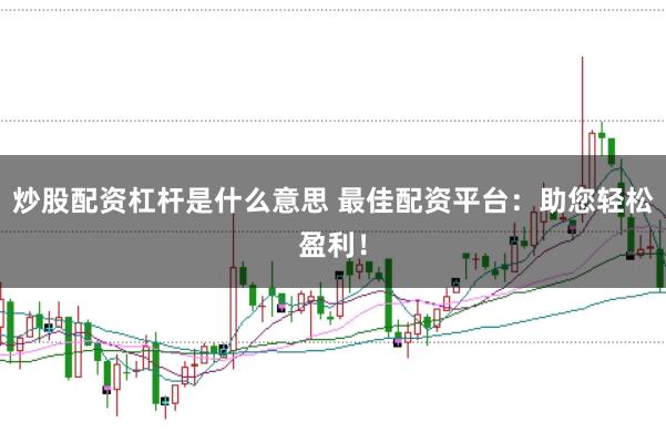 炒股配资杠杆是什么意思 最佳配资平台：助您轻松盈利！