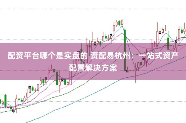 配资平台哪个是实盘的 资配易杭州：一站式资产配置解决方案