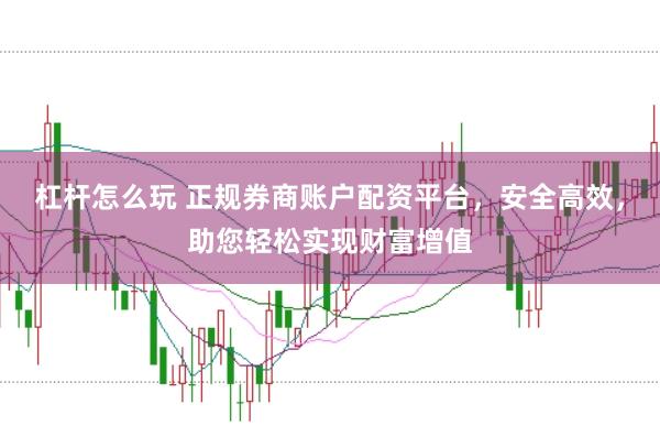 杠杆怎么玩 正规券商账户配资平台，安全高效，助您轻松实现财富增值