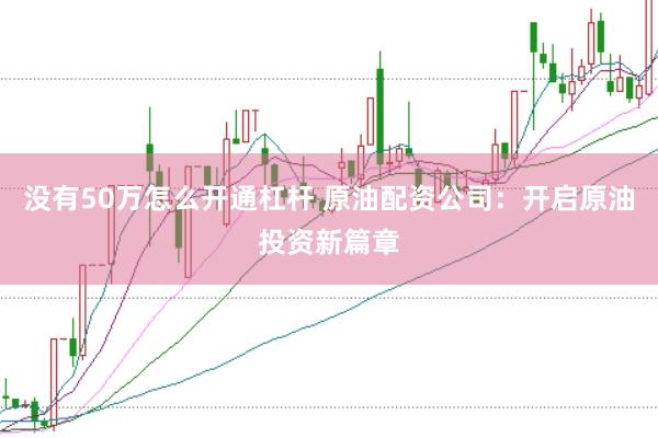 没有50万怎么开通杠杆 原油配资公司：开启原油投资新篇章