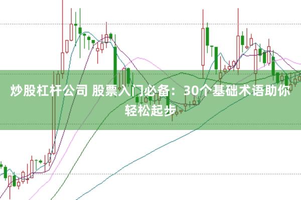 炒股杠杆公司 股票入门必备：30个基础术语助你轻松起步