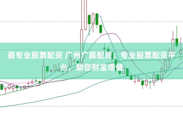 最专业股票配资 广州广赢配资：专业股票配资平台，助您财富增值