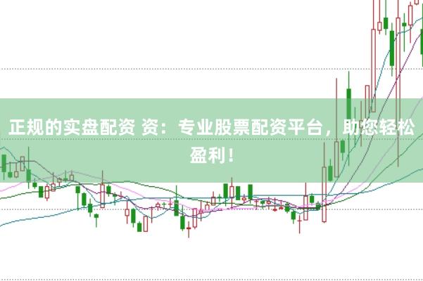 正规的实盘配资 资：专业股票配资平台，助您轻松盈利！