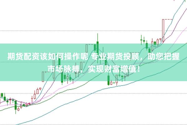 期货配资该如何操作呢 专业期货投顾，助您把握市场脉搏，实现财富增值！