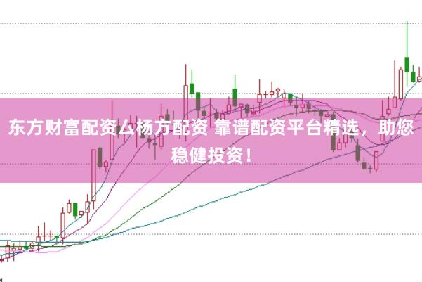 东方财富配资厶杨方配资 靠谱配资平台精选，助您稳健投资！