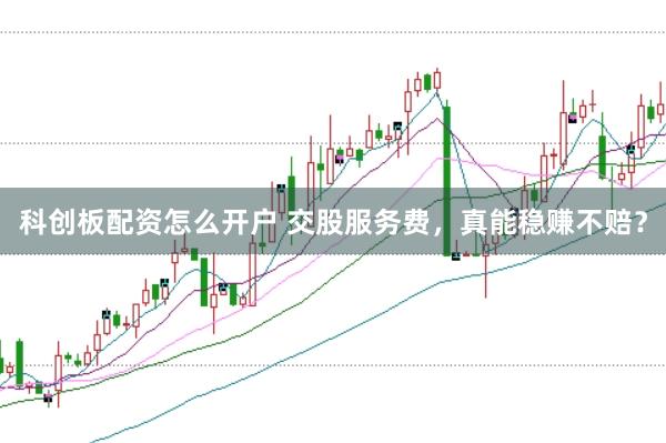 科创板配资怎么开户 交股服务费，真能稳赚不赔？