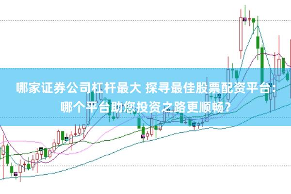 哪家证券公司杠杆最大 探寻最佳股票配资平台：哪个平台助您投资之路更顺畅？