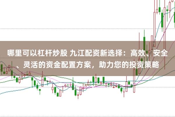 哪里可以杠杆炒股 九江配资新选择：高效、安全、灵活的资金配置方案，助力您的投资策略