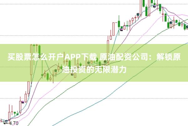 买股票怎么开户APP下载 原油配资公司：解锁原油投资的无限潜力