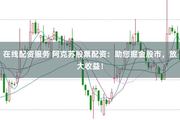在线配资服务 阿克苏股票配资：助您掘金股市，放大收益！